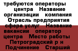требуются операторы call-центра › Название организации ­ компания › Отрасль предприятия ­ сфера услуг › Название вакансии ­ оператор call-центра › Место работы ­ Петроградский р-н › Подчинение ­ Старший менеджер › Минимальный оклад ­ 20 000 › Возраст от ­ 25 - Ленинградская обл., Санкт-Петербург г. Работа » Вакансии   